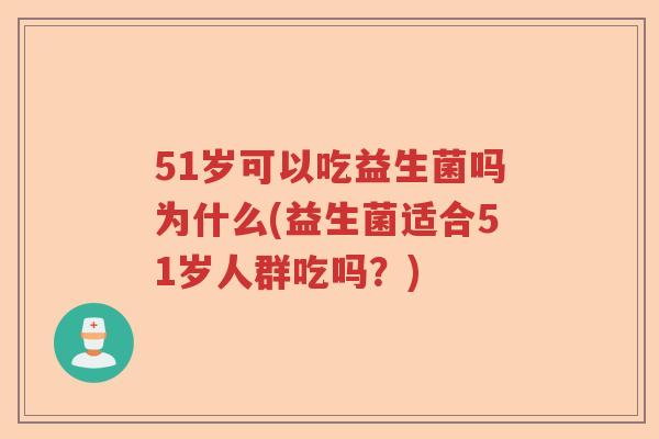 51岁可以吃益生菌吗为什么(益生菌适合51岁人群吃吗？)