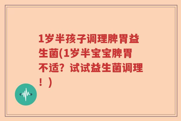 1岁半孩子调理脾胃益生菌(1岁半宝宝脾胃不适？试试益生菌调理！)