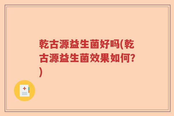 乾古源益生菌好吗(乾古源益生菌效果如何？)