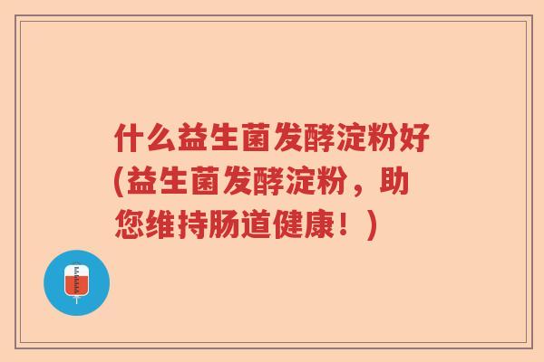 什么益生菌发酵淀粉好(益生菌发酵淀粉，助您维持肠道健康！)
