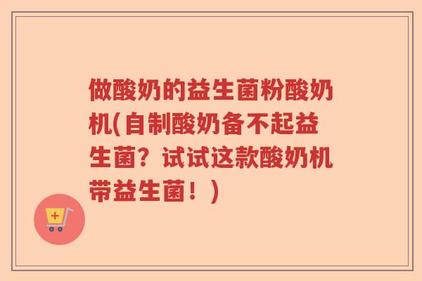 做酸奶的益生菌粉酸奶机(自制酸奶备不起益生菌？试试这款酸奶机带益生菌！)