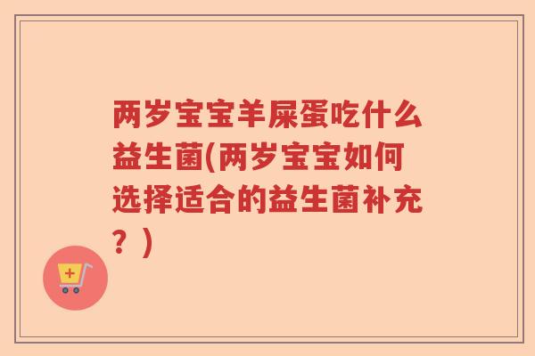两岁宝宝羊屎蛋吃什么益生菌(两岁宝宝如何选择适合的益生菌补充？)