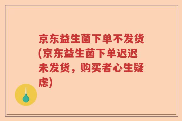 京东益生菌下单不发货(京东益生菌下单迟迟未发货，购买者心生疑虑)