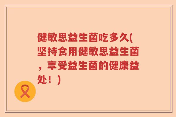 健敏思益生菌吃多久(坚持食用健敏思益生菌，享受益生菌的健康益处！)