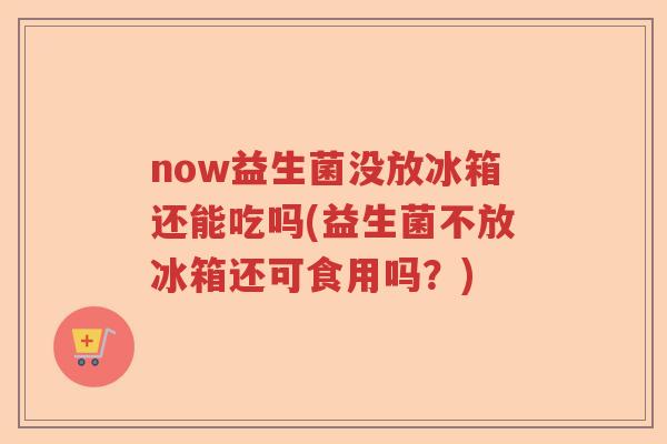 now益生菌没放冰箱还能吃吗(益生菌不放冰箱还可食用吗？)