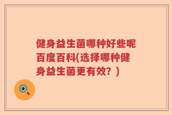 健身益生菌哪种好些呢百度百科(选择哪种健身益生菌更有效？)