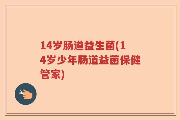 14岁肠道益生菌(14岁少年肠道益菌保健管家)