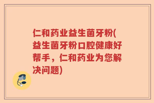 仁和药业益生菌牙粉(益生菌牙粉口腔健康好帮手，仁和药业为您解决问题)