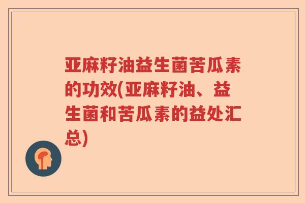 亚麻籽油益生菌苦瓜素的功效(亚麻籽油、益生菌和苦瓜素的益处汇总)