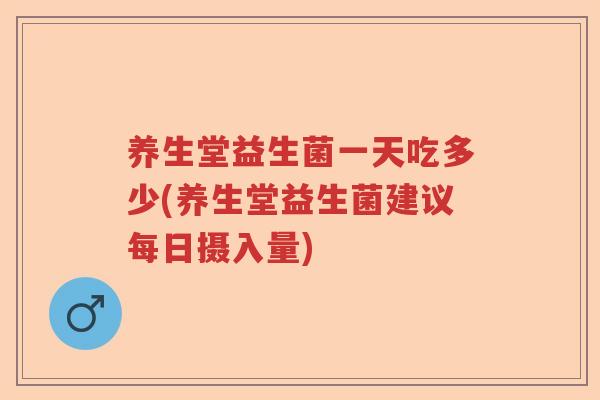 养生堂益生菌一天吃多少(养生堂益生菌建议每日摄入量)