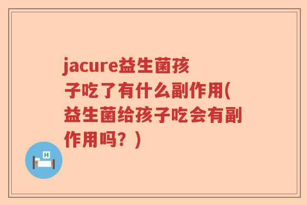 jacure益生菌孩子吃了有什么副作用(益生菌给孩子吃会有副作用吗？)