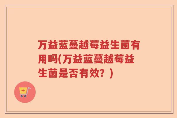 万益蓝蔓越莓益生菌有用吗(万益蓝蔓越莓益生菌是否有效？)
