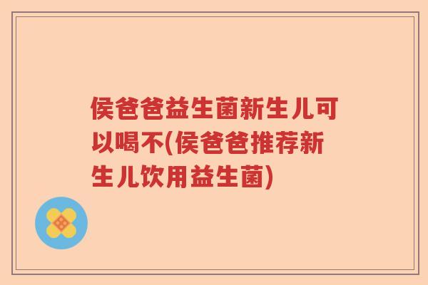 侯爸爸益生菌新生儿可以喝不(侯爸爸推荐新生儿饮用益生菌)