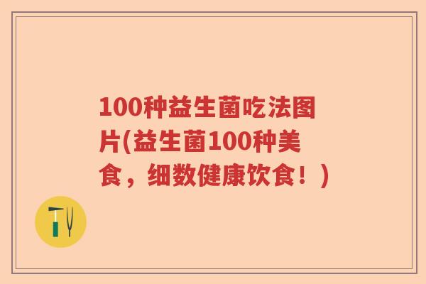 100种益生菌吃法图片(益生菌100种美食，细数健康饮食！)