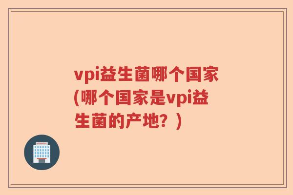 vpi益生菌哪个国家(哪个国家是vpi益生菌的产地？)