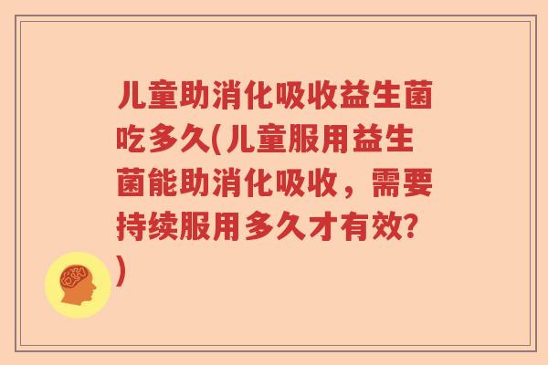 儿童助消化吸收益生菌吃多久(儿童服用益生菌能助消化吸收，需要持续服用多久才有效？)