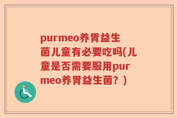 purmeo养胃益生菌儿童有必要吃吗(儿童是否需要服用purmeo养胃益生菌？)