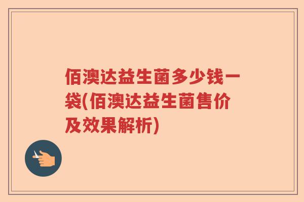 佰澳达益生菌多少钱一袋(佰澳达益生菌售价及效果解析)