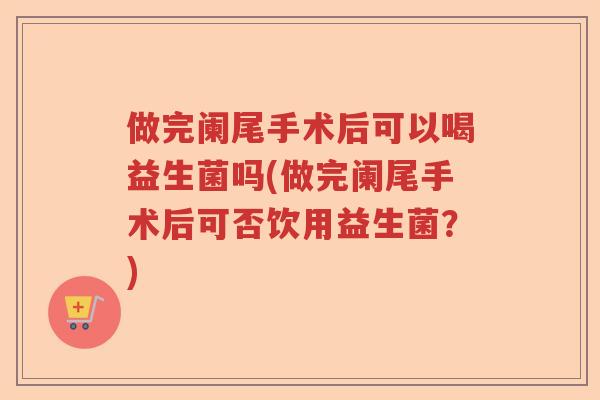 做完阑尾手术后可以喝益生菌吗(做完阑尾手术后可否饮用益生菌？)