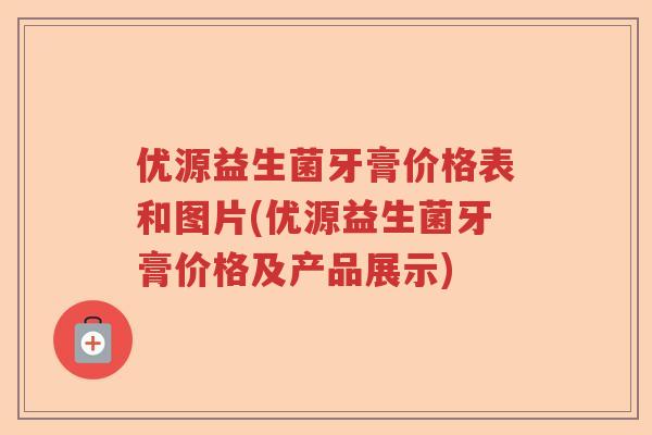 优源益生菌牙膏价格表和图片(优源益生菌牙膏价格及产品展示)