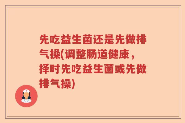 先吃益生菌还是先做排气操(调整肠道健康，择时先吃益生菌或先做排气操)