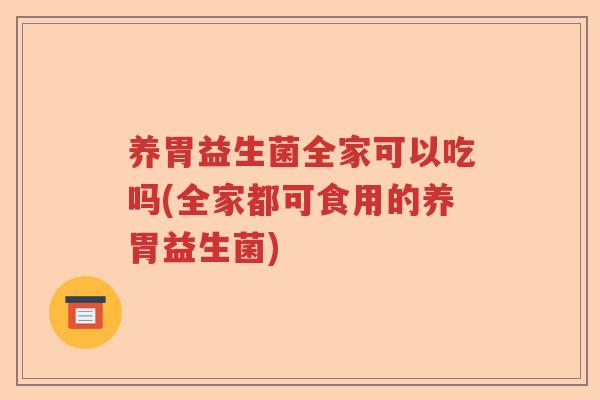 养胃益生菌全家可以吃吗(全家都可食用的养胃益生菌)