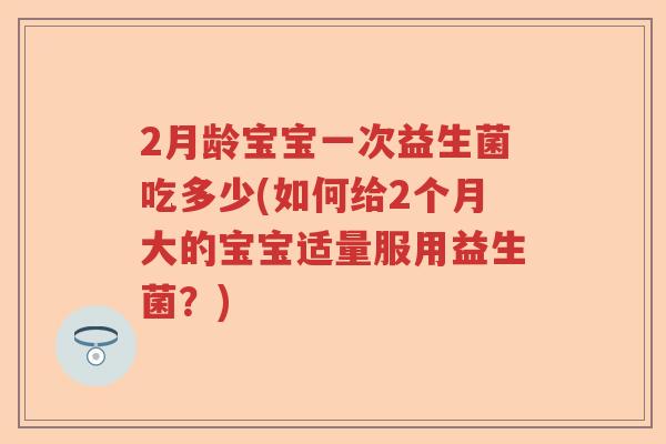 2月龄宝宝一次益生菌吃多少(如何给2个月大的宝宝适量服用益生菌？)
