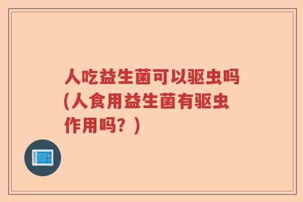 人吃益生菌可以驱虫吗(人食用益生菌有驱虫作用吗？)