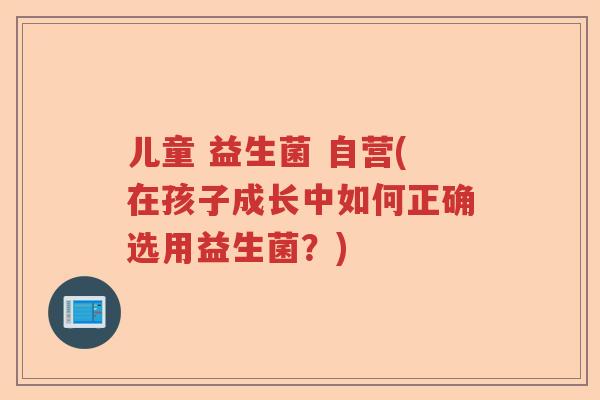 儿童 益生菌 自营(在孩子成长中如何正确选用益生菌？)