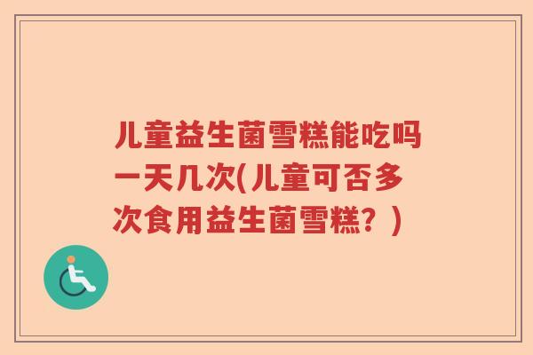 儿童益生菌雪糕能吃吗一天几次(儿童可否多次食用益生菌雪糕？)