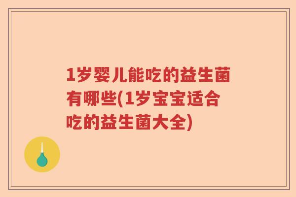 1岁婴儿能吃的益生菌有哪些(1岁宝宝适合吃的益生菌大全)