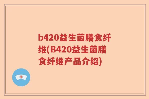 b420益生菌膳食纤维(B420益生菌膳食纤维产品介绍)