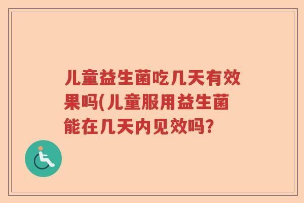 儿童益生菌吃几天有效果吗(儿童服用益生菌能在几天内见效吗？