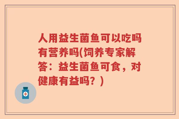 人用益生菌鱼可以吃吗有营养吗(饲养专家解答：益生菌鱼可食，对健康有益吗？)