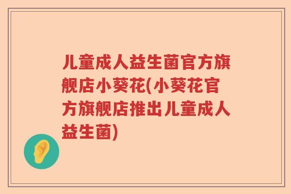 儿童成人益生菌官方旗舰店小葵花(小葵花官方旗舰店推出儿童成人益生菌)