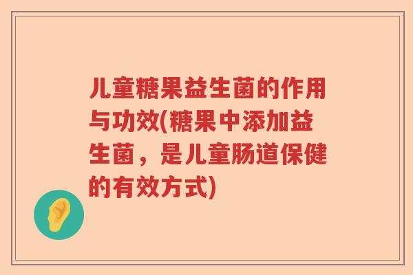 儿童糖果益生菌的作用与功效(糖果中添加益生菌，是儿童肠道保健的有效方式)