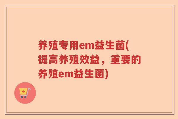 养殖专用em益生菌(提高养殖效益，重要的养殖em益生菌)