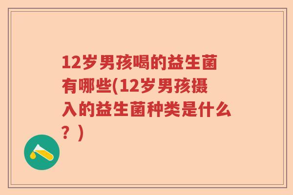 12岁男孩喝的益生菌有哪些(12岁男孩摄入的益生菌种类是什么？)