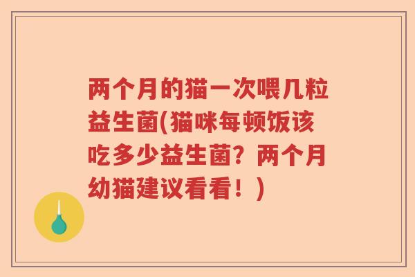 两个月的猫一次喂几粒益生菌(猫咪每顿饭该吃多少益生菌？两个月幼猫建议看看！)