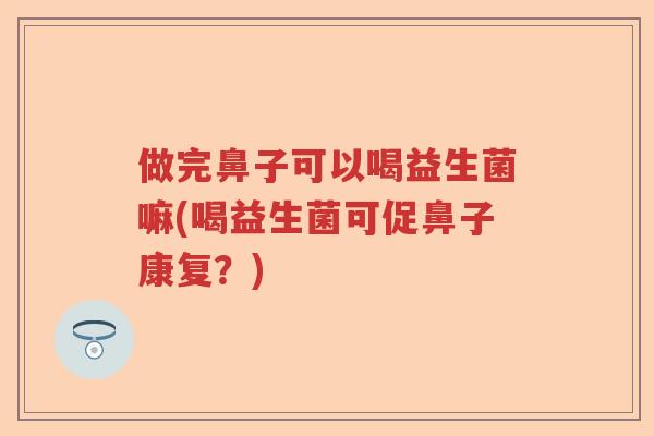 做完鼻子可以喝益生菌嘛(喝益生菌可促鼻子康复？)