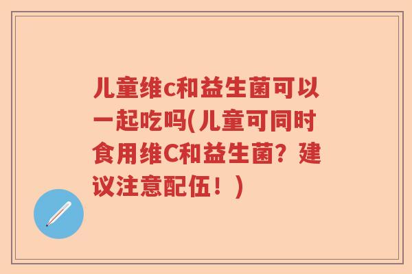 儿童维c和益生菌可以一起吃吗(儿童可同时食用维C和益生菌？建议注意配伍！)