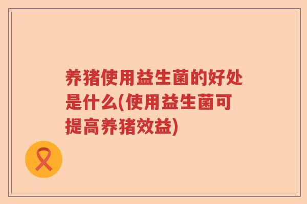 养猪使用益生菌的好处是什么(使用益生菌可提高养猪效益)