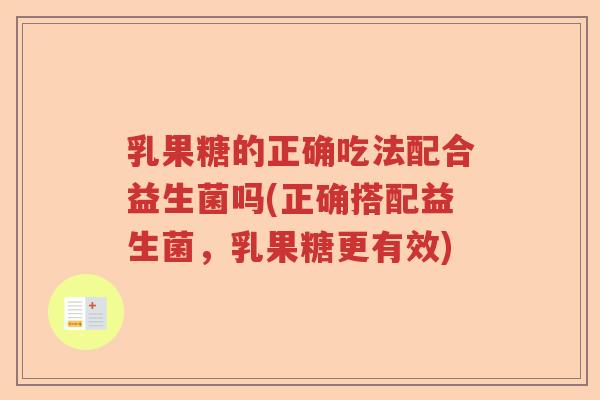 乳果糖的正确吃法配合益生菌吗(正确搭配益生菌，乳果糖更有效)