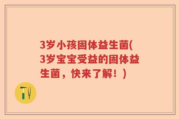 3岁小孩固体益生菌(3岁宝宝受益的固体益生菌，快来了解！)