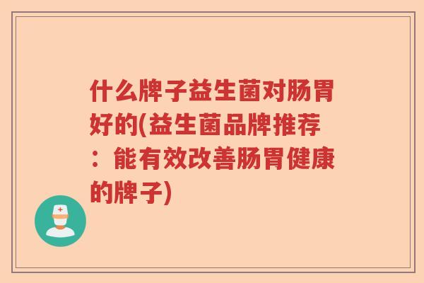 什么牌子益生菌对肠胃好的(益生菌品牌推荐：能有效改善肠胃健康的牌子)