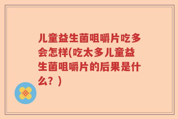 儿童益生菌咀嚼片吃多会怎样(吃太多儿童益生菌咀嚼片的后果是什么？)