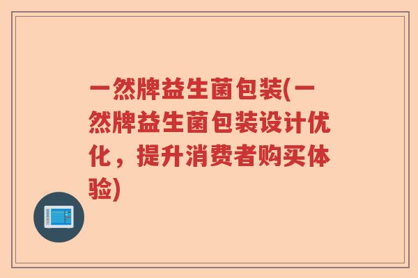 一然牌益生菌包装(一然牌益生菌包装设计优化，提升消费者购买体验)