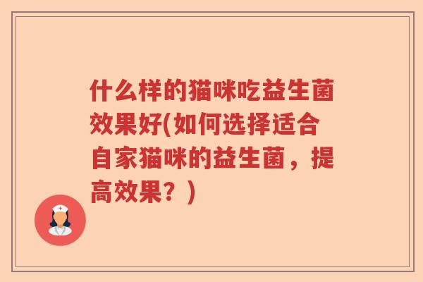 什么样的猫咪吃益生菌效果好(如何选择适合自家猫咪的益生菌，提高效果？)