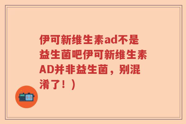 伊可新维生素ad不是益生菌吧伊可新维生素AD并非益生菌，别混淆了！)