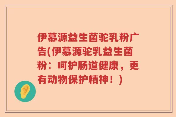 伊慕源益生菌驼乳粉广告(伊慕源驼乳益生菌粉：呵护肠道健康，更有动物保护精神！)